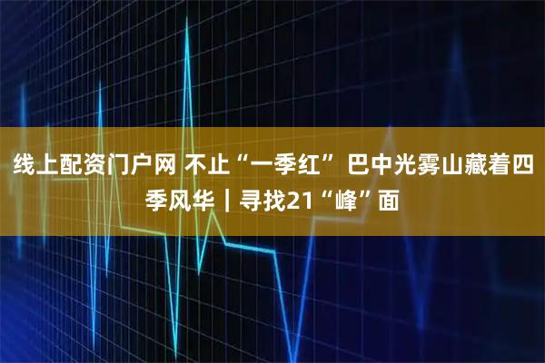 线上配资门户网 不止“一季红” 巴中光雾山藏着四季风华｜寻找21“峰”面