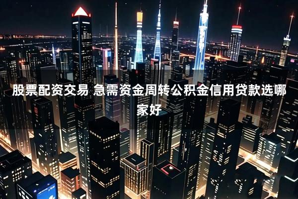 股票配资交易 急需资金周转公积金信用贷款选哪家好
