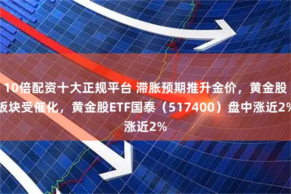 10倍配资十大正规平台 滞胀预期推升金价，黄金股板块受催化，黄金股ETF国泰（517400）盘中涨近2%