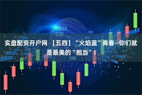 实盘配资开户网 【五四】“火焰蓝”青春—你们就是最美的“担当”！