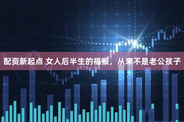 配资新起点 女人后半生的福报，从来不是老公孩子