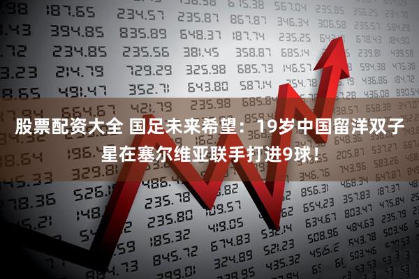 股票配资大全 国足未来希望：19岁中国留洋双子星在塞尔维亚联手打进9球！
