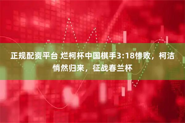 正规配资平台 烂柯杯中国棋手3:18惨败，柯洁悄然归来，征战春兰杯
