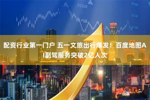 配资行业第一门户 五一文旅出行爆发！百度地图AI副驾服务突破2亿人次